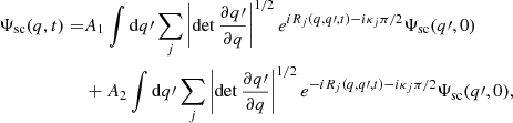 $$ \begin{aligned} \Psi _{\rm sc}(q, t) =&A_{1} \int \mathrm{d}q\prime \sum _{j} \left| \det \frac{\partial q\prime }{\partial q}\right|^{1/2} e^{i R_{j}(q,q\prime ,t) - i \kappa _{j} \pi /2} \Psi _{\rm sc}(q\prime , 0) \nonumber \\&+ A_{2} \int \mathrm{d}q\prime \sum _{j} \left| \det \frac{\partial q\prime }{\partial q}\right|^{1/2} e^{-i R_{j}(q,q\prime ,t) - i \kappa _{j} \pi /2} \Psi _{\rm sc}(q\prime , 0), \end{aligned} $$