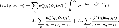 $$ \begin{aligned} G_{\pm }(q, q\prime , \omega )&= \sum _{n} \phi _{n}^{*}(q)\phi _{n}(q\prime ) \frac{1}{i} \int _{0}^{\infty } \, e^{-i(\omega \pm \omega _{n})t + \epsilon t} \mathrm{d}t \nonumber \\&=A_{1} \sum _{n} \frac{\phi _{n}^{*}(q)\phi _{n}(q\prime )}{\omega -\omega _{n}+i\epsilon } + A_{2} \sum _{n} \frac{\phi _{n}^{*}(q)\phi _{n}(q\prime )}{\omega +\omega _{n}+i\epsilon }\cdot \end{aligned} $$
