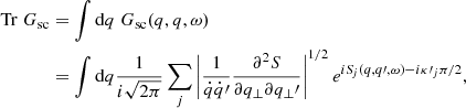 $$ \begin{aligned} \mathrm{Tr} \; G_{\rm sc}&= \int \mathrm{d}q \; G_{\rm sc}(q ,q,\omega ) \nonumber \\&= \int \mathrm{d}q \frac{1}{i\sqrt{2\pi }}\sum _{j} \left| \frac{1}{\dot{q}\dot{q}\prime }\frac{\partial ^{2} S}{\partial q_{\perp } \partial q_{\perp }\prime } \right|^{1/2} e^{i {S\!}_{j}(q,q\prime ,\omega ) - i \kappa \prime _{j} \pi /2}, \end{aligned} $$