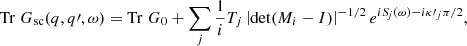 $$ \begin{aligned} \mathrm{Tr} \; G_{\rm sc}(q ,q\prime ,\omega ) = \mathrm{Tr} \; G_{0} + \sum _{j} \frac{1}{i} T_{j} \left|\det (M_{i}-I) \right|^{-1/2} e^{i {S\!}_{j}(\omega ) - i \kappa \prime _{j} \pi /2}, \end{aligned} $$
