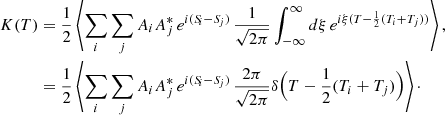 $$ \begin{aligned} K(T)&= \frac{1}{2} \left\langle \sum _i \sum _j A_i A_j^* \, e^{i({S\!}_i-{S\!}_j)} \, \frac{1}{\sqrt{2 \pi }} \int _{-\infty }^\infty {d}\xi \, e^{i \xi (T-\frac{1}{2}(T_i+T_j))} \right\rangle , \nonumber \\&= \frac{1}{2} \left\langle \sum _i \sum _j A_i A_j^* \, e^{i({S\!}_i-{S\!}_j)} \, \frac{2 \pi }{\sqrt{2 \pi }}\delta \Big (T - \frac{1}{2}(T_i+T_j)\Big ) \right\rangle \cdot \end{aligned} $$
