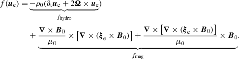 $$ \begin{aligned} {\begin{aligned} f(\boldsymbol{u}_{\rm e})=&\underbrace{-\rho _0(\partial _{\rm t}\boldsymbol{u}_{\rm e}+2{\boldsymbol{\Omega }}\times \boldsymbol{u}_{\rm e}}_{f_{\mathrm{hydro} }})\\&+ \underbrace{\frac{\boldsymbol{\nabla }\times \boldsymbol{B}_0}{\mu _0}\times \left[\boldsymbol{\nabla }\times ({\boldsymbol{\xi }}_{\rm e}\times \boldsymbol{B}_0)\right]+\frac{\boldsymbol{\nabla }\times \left[\boldsymbol{\nabla }\times ({\boldsymbol{\xi }}_{\rm e}\times \boldsymbol{B}_0)\right]}{\mu _0}\times \boldsymbol{B}_0}_{f_{\mathrm{mag} }}. \end{aligned}} \end{aligned} $$