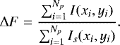 \begin{equation*} \Delta F= \frac{\sum_{i=1}^{N_{p}} I(x_{i},y_{i})}{\sum_{i=1}^{N_{p}} I_{s}(x_{i},y_{i})}. \end{equation*}