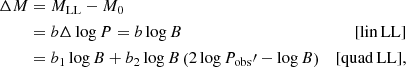 $$ \begin{aligned} \Delta M&= M_{\mathrm{LL}} - M_0\nonumber \\&= b\Delta \log {P} = b\log {B}&\small {[\mathrm{lin\, LL}]}\nonumber \\&= b_1 \log {B} + b_2 \log {B} \left( 2 \log {P_{\mathrm{obs}}\prime } - \log {B} \right)&\small {[\mathrm{quad\, LL}]}, \end{aligned} $$