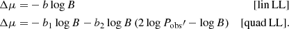 $$ \begin{aligned} \Delta \mu =&- b\log {B}&\small {\mathrm{[lin\, LL]}} \nonumber \\ \Delta \mu =&- b_1 \log {B} - b_2 \log {B} \left( 2 \log {P_{\mathrm{obs}}\prime } - \log {B} \right)&\small {\mathrm{[quad\, LL]}}. \end{aligned} $$
