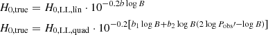 $$ \begin{aligned} H_{0,\mathrm{true}}&= H_{0,\mathrm{LL,lin}} \cdot 10^{-0.2 b\log {B} } \nonumber \\ H_{0,\mathrm{true}}&= H_{0,\mathrm{LL,quad}} \cdot 10^{-0.2 \left[ b_1 \log {B} + b_2 \log {B} \left( 2 \log {P_{\mathrm{obs}}\prime } - \log {B} \right) \right] } \end{aligned} $$