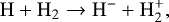 \begin{equation*} \mathrm{H} &#x002B; \mathrm{H}_2 \rightarrow \mathrm{H}^- &#x002B; \mathrm{H}_2^&#x002B;, \end{equation*}