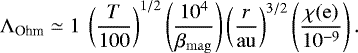 \begin{equation*}\Lambda_{\textrm{Ohm}} \simeq 1\ \left(\frac{T}{100}\right)^{1/2}\left(\frac{10^4}{\beta_{\mathrm{mag}}}\right)\left(\frac{r}{\mathrm{au}}\right)^{3/2} \left(\frac{\chi(\mathrm{e})}{10^{-9}}\right). \end{equation*}