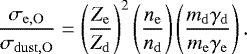 \begin{equation*} \frac{\sigma_{\mathrm{e,O}}}{\sigma_{\mathrm{dust,O}}}=\left(\frac{Z_{\mathrm{e}}}{Z_{\mathrm{d}}}\right)^2\left(\frac{n_{\mathrm{e}}}{n_{\mathrm{d}}}\right)\left(\frac{m_{\mathrm{d}}\gamma_{\mathrm{d}}}{m_{\mathrm{e}}\gamma_{\mathrm{e}}}\right). \end{equation*}
