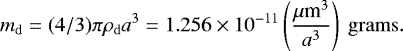 \begin{equation*} m_{\mathrm{d}} = (4/3)\pi \rho_{\mathrm{d}} a^3= 1.256\times10^{-11} \left(\frac{{\mu{\textrm{m}}^3}}{a^3}\right) \ \mathrm{grams}. \end{equation*}