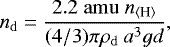 \begin{equation*}n_{\mathrm{d}} = \frac{2.2\; \mathrm{amu}\ n_{{{\langle}\textrm{H}{\rangle}}}}{(4/3)\pi \rho_{\mathrm{d}}\ a^3 gd}, \end{equation*}