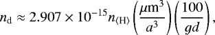 \begin{equation*} n_{\mathrm{d}} \approx 2.907\times 10^{-15} n_{{{\langle}\textrm{H}{\rangle}}} \left(\frac{{\mu{\textrm{m}}^3}}{ a^3}\right)\left(\frac{100}{gd}\right),\end{equation*}