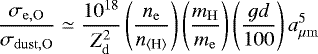 \begin{equation*} \frac{\sigma_{\mathrm{e,O}}}{\sigma_{\mathrm{dust,O}}}\simeq \frac{10^{18}}{Z_{\mathrm{d}}^2}\left(\frac{n_{\mathrm{e}}}{n_{{{\langle}\textrm{H}{\rangle}}}}\right) \left(\frac{m_{\mathrm{H}}}{m_{\mathrm{e}}}\right)\left(\frac{gd}{100}\right)a_{\mu{\mathrm{m}}}^5 \end{equation*}