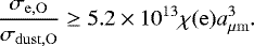 \begin{equation*} \frac{\sigma_{\mathrm{e,O}}}{\sigma_{\mathrm{dust,O}}}\geq 5.2\times10^{13} \chi (\mathrm{e}) a_{\mu{\mathrm{m}}}^3. \end{equation*}