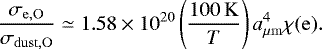 \begin{equation*} \frac{\sigma_{\mathrm{e,O}}}{\sigma_{\mathrm{dust,O}}}\simeq 1.58 \times 10^{20} \left(\frac{100\,\mathrm{K}}{T} \right)a_{\mu \mathrm{m}}^4 \chi(\mathrm{e}). \end{equation*}