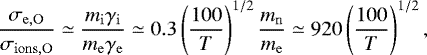 \begin{equation*} \frac{\sigma_{\mathrm{e,O}}}{\sigma_{\mathrm{ions,O}}}\simeq\frac{m_{\mathrm{i}}\gamma_{\mathrm{i}}}{m_{\mathrm{e}}\gamma_{\mathrm{e}}}\simeq 0.3 \left(\frac{100}{T}\right)^{1/2} \frac{m_{\mathrm{n}}}{m_{\mathrm{e}}} \simeq 920 \left(\frac{100}{T}\right)^{1/2} ,\end{equation*}