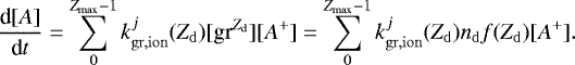 \begin{equation*} \frac{\textrm{d}[A]}{\textrm{d}t} = \sum_{0}^{Z_{\mathrm{max}}-1} k_{\mathrm{gr,ion}}^j(Z_{\mathrm{d}})[\textrm{gr}^{Z_{\mathrm{d}}}][A^&#x002B;] = \sum_{0}^{Z_{\mathrm{max}}-1} k_{\mathrm{gr,ion}}^j(Z_{\mathrm{d}})n_{\mathrm{d}} f(Z_{\mathrm{d}})[A^&#x002B;]. \end{equation*}