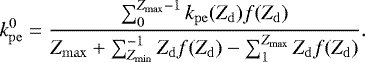 \begin{equation*} k_{\mathrm{pe}}^0 = \frac{\sum_{0}^{Z_{\mathrm{max}}-1} k_{\mathrm{pe}}(Z_{\mathrm{d}})f(Z_{\mathrm{d}})}{Z_{\mathrm{max}}&#x002B;\sum_{Z_{\mathrm{min}}}^{-1} Z_{\mathrm{d}} f(Z_{\mathrm{d}}) - \sum_{1}^{Z_{\mathrm{max}}} Z_{\mathrm{d}} f(Z_{\mathrm{d}})}. \end{equation*}