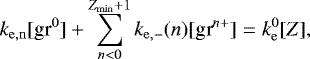 \begin{equation*} k_{\mathrm{e,n}}[\textrm{gr}^{0}]&#x002B;\sum_{n< 0}^{Z_{\mathrm{min}}&#x002B;1} k_{\mathrm{e,-}}(n)[\textrm{gr}^{n&#x002B;}]=k^{0}_{\mathrm{e}}[Z], \end{equation*}