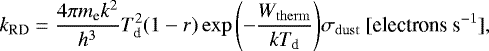 \begin{equation*} k_{\mathrm{RD}} = \frac{4\pi m_{\textrm{e}} k^2}{h^3}T_{\textrm{d}}^2(1-r)\exp{\left(-\frac{W_{\mathrm{therm}}}{kT_{\textrm{d}}}\right)}\sigma_{\mathrm{dust}}\ \text{[electrons s}^{-1}],\end{equation*}