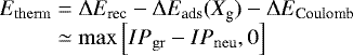 \begin{equation*} \hspace*{-6pt} \begin{array}{r@{\;}c@{\;}l} E_{\mathrm{therm}} & = & \Delta E_{\textrm{rec}} - \Delta E_{\textrm{ads}}(X_{\textrm{g}}) - \Delta E_{\textrm{Coulomb}} \\ & \simeq & \max\left[IP_{\mathrm{gr}}-IP_{\mathrm{neu}}, 0 \right]\\ \end{array} \end{equation*}