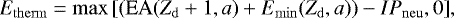 \begin{equation*} E_{\mathrm{therm}} = \max\left[\left(\textrm{EA}(Z_{\mathrm{d}}&#x002B;1,a)&#x002B;E_{\mathrm{min}}(Z_{\mathrm{d}},a)\right)-IP_{\mathrm{neu}}, 0 \right]\! ,\end{equation*}