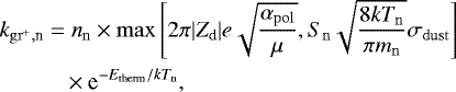 \begin{equation*} \begin{split} k_{\mathrm{gr}^&#x002B;,\textrm{n}} =\; & n_{\mathrm{n}} \times \max \left[2 \pi |Z_{\textrm{d}}| e \sqrt{\frac{\alpha_{\mathrm{pol}}}{\mu}},S_{\mathrm{n}}\sqrt{\frac{8kT_{\mathrm{n}}}{\pi m_{\mathrm{n}}}}\sigma_{\mathrm{dust}}\right] \\ & \!\!\times {\textrm{e}}^{-E_{\mathrm{therm}}/kT_{\mathrm{n}}}, \end{split} \end{equation*}