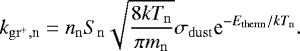 \begin{equation*} \begin{split} k_{\mathrm{gr}^&#x002B;,\textrm{n}}= n_{\mathrm{n}} S_{\mathrm{n}}\sqrt{\frac{8kT_{\mathrm{n}}}{\pi m_{\mathrm{n}}}}\sigma_{\mathrm{dust}} \textrm{e}^{-E_{\mathrm{therm}}/kT_{\mathrm{n}}}. \end{split} \end{equation*}