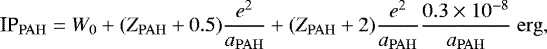 \begin{equation*} \textrm{IP}_{\mathrm{PAH}} = W_0 &#x002B; (Z_{\mathrm{PAH}}&#x002B;0.5)\frac{e^2}{a_{\mathrm{PAH}}}&#x002B;(Z_{\mathrm{PAH}}&#x002B;2)\frac{e^2}{a_{\mathrm{PAH}}}\frac{0.3\times 10^{-8}}{a_{\mathrm{PAH}}}\ {\mathrm{erg}}, \end{equation*}