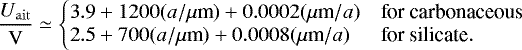 \begin{equation*} \frac{U_{\mathrm{ait}}}{\mathrm{V}} \simeq \left\{ \!\!\! \begin{array}{l l} 3.9&#x002B;1200(a/\mu {\textrm{m}})&#x002B;0.0002(\mu {\textrm{m}}/a) & \text{for carbonaceous}\\ 2.5&#x002B;700(a/\mu {\textrm{m}})&#x002B;0.0008(\mu {\textrm{m}}/a) & \text{for silicate}.\\ \end{array} \right. \end{equation*}
