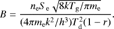 \begin{equation*} B = \frac{n_{\mathrm{e}}S_{\mathrm{e}}\sqrt{8kT_{\mathrm{g}}/\pi m_{\mathrm{e}}}}{(4\pi m_{\mathrm{e}} k^2/h^3) T_{\mathrm{d}}^2(1-r)}.\\ \end{equation*}