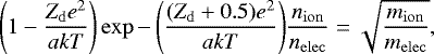 \begin{equation*} \left(1-\frac{Z_{\mathrm{d}}e^2}{akT} \right)\exp{-\left(\frac{(Z_{\mathrm{d}}&#x002B;0.5)e^2}{akT}\right)}\frac{n_{\mathrm{ion}}}{n_{\mathrm{elec}}}=\sqrt{\frac{m_{\mathrm{ion}}}{m_{\mathrm{elec}}}}, \end{equation*}