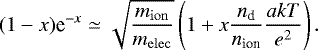 \begin{equation*} (1-x)\textrm{e}^{-x} \simeq \sqrt{\frac{m_{\mathrm{ion}}}{m_{\mathrm{elec}}}}\left(1&#x002B;x \frac{n_{\textrm{d}}}{n_{\textrm{ion}}}\frac{akT}{e^2}\right). \end{equation*}