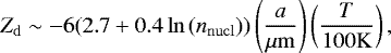 \begin{equation*} Z_{\mathrm{d}}\sim-6(2.7&#x002B;0.4\ln{(n_{\mathrm{nucl}})}) \left(\frac{a}{\mu \mathrm{m}}\right)\left(\frac{T}{100\mathrm{K}}\right), \end{equation*}