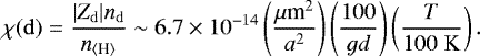 \begin{equation*} \chi (\mathrm{d})=\frac{| Z_{\mathrm{d}}| n_{\mathrm{d}} }{n_{{\langle {\textrm{H}}\rangle}}} \sim 6.7 \times 10^{-14} \left(\frac{{\mu {\textrm{m}}^2}}{a^2}\right)\left(\frac{100}{gd}\right)\left(\frac{T}{100\;\mathrm{K}}\right).\end{equation*}