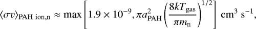 \begin{equation*} \langle \sigma{v} \rangle_{\mathrm{PAH\ ion,n}} \approx {\textrm{max}} \left[1.9\times10^{-9},\pi a_{\mathrm{PAH}}^2 \left(\frac{8kT_{\mathrm{gas}}}{\pi m_{\mathrm{n}}}\right)^{1/2} \right]\ \mathrm{cm}^3\ \mathrm{s}^{-1}, \end{equation*}