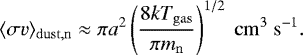 \begin{equation*} \langle \sigma{v} \rangle_{\mathrm{dust,n}} \approx \pi a^2 \left(\frac{8kT_{\mathrm{gas}}}{\pi m_{\mathrm{n}}}\right)^{1/2}\ \mathrm{cm}^3\ \mathrm{s}^{-1}. \end{equation*}
