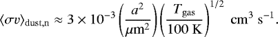 \begin{equation*} \langle \sigma{v} \rangle_{\mathrm{dust,n}} \approx 3 \times 10^{-3} \left(\frac{ a^2 }{{\mu {\textrm{m}}^2}}\right) \left(\frac{T_{\mathrm{gas}}}{100\ \mathrm{K}}\right)^{1/2}\ \mathrm{cm}^3\ \mathrm{s}^{-1}. \end{equation*}
