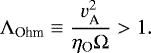 \begin{equation*} \Lambda_{\textrm{Ohm}} \equiv \frac{{v^2_{\textrm{A}}}}{\eta_{\textrm{O}}\Omega}>1.\end{equation*}
