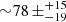$ {\sim} 78\,\pm ^{+15}_{-19} $