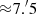$ {\approx}7{.^{\prime}}5 $