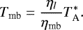 \begin{equation*}T_{\textrm{mb}}=\frac{\eta_l}{\eta_{\textrm{mb}}}T_{\textrm{A}}^{*}. \end{equation*}