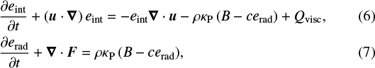 \begin{align} & \frac{\partial e_{\textrm{int}}}{\partial t} &#x002B; \left( \vec u \cdot \vec \nabla \right) e_{\textrm{int}} = -e_{\textrm{int}}\vec\nabla\cdot\vec u -\rho \kappa_{\textrm{P}} \left(B -c e_{\textrm{rad}} \right) &#x002B; Q_{\textrm{visc}}, \\ & \frac{\partial e_{\textrm{rad}}}{\partial t} &#x002B; \vec \nabla \cdot \vec F = \rho \kappa_{\textrm{P}} \left(B -c e_{\textrm{rad}} \right)\!,\end{align}