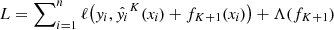 $ L=\sum\nolimits_{i=1}^n \ell\big(y_i, \hat{y_i}^K(\mathbf{\mathit{x}}_{\mathbf{\mathit{i}}}) + f_{K+1}(\mathbf{\mathit{x}}_{\mathbf{\mathit{i}}})\big)+\Lambda(f_{K+1}) $