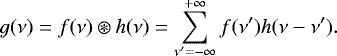 \begin{equation*} g(\nu) = f(\nu)\circledast h(\nu) = \sum_{\nu^{\prime} = -\infty}^{&#x002B;\infty} f(\nu^{\prime}) h(\nu - \nu^{\prime}).\end{equation*}