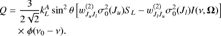 \begin{eqnarray*} && \hspace*{-6pt} Q=\frac{3}{2\sqrt{2}}k_L^A\sin^2 \theta \left[w^{(2)}_{J_uJ_l}\sigma^2_0(J_u)S_L-w^{(2)}_{J_lJ_u}\sigma^2_0(J_l)I(\nu,\vec{\Omega})\right] \nonumber\\ && \hspace*{-6pt}\quad\;\;\; \times \; \phi(\nu_0-\nu).\end{eqnarray*}
