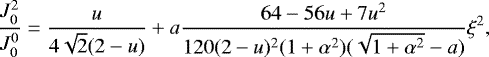 \begin{equation*} \frac{J^2_0}{J^0_0}=\frac{u}{4\sqrt{2}(2-u)}&#x002B;a\frac{64-56u&#x002B;7u^2}{120(2-u){}^2(1&#x002B;\alpha^2)(\sqrt{1&#x002B;\alpha^2}-a)}\xi^2,\end{equation*}