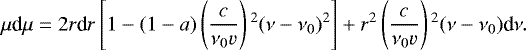 \begin{equation*} \mu {\textrm{d}}\mu = 2r\textrm{d}r \left[1-(1-a)\left(\frac{c}{\nu _0 {v}}\right){}^2(\nu-\nu _0){}^2\right]&#x002B;r^2\left(\frac{c}{\nu _0{v}}\right){}^2 (\nu-\nu _0)\textrm{d}\nu. \end{equation*}
