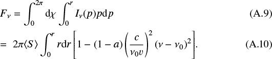 \begin{eqnarray*} \hspace*{-6pt}&&F_{\nu}=\int_{0}^{2\pi} \textrm{d}\chi \int_0^r I_{\nu}(p) p\textrm{d}p \\ \hspace*{-6pt}&& = \;2\pi \langle S\rangle \int_0^r r\textrm{d}r \left[1-(1-a)\left(\frac{c}{\nu _0 {v}}\right){}^2(\nu-\nu _0){}^2\right]\! .\end{eqnarray*}