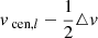 $ v_{\text{ cen},l} - \frac{1}{2} \triangle v $